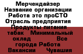 Мерчендайзер › Название организации ­ Работа-это проСТО › Отрасль предприятия ­ Продукты питания, табак › Минимальный оклад ­ 41 000 - Все города Работа » Вакансии   . Чувашия респ.